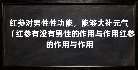 红参对男性性功能,能够大补元气(红参有没有男性的作用与作用红参的作用与作用
