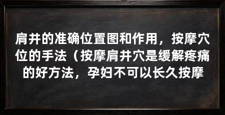 肩井的准确位置图和作用,按摩穴位的手法(按摩肩井穴是缓解疼痛的好方法,孕妇不可以长久按摩