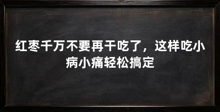 红枣千万不要再干吃了，这样吃小病小痛轻松搞定