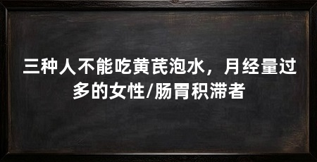 三种人不能吃黄芪泡水，月经量过多的女性/肠胃积滞者