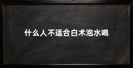 什么人不适合白术泡水喝