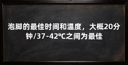 泡脚的最佳时间和温度,大概20分钟/37-42℃之间为最佳
