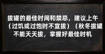 拔罐的最佳时间和禁忌,建议上午(过饥或过饱时不宜拔)(秋冬拔罐不能天天拔,掌握好最佳时机