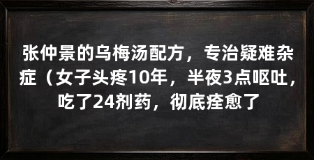 张仲景的乌梅汤配方，专治疑难杂症（女子头疼10年，半夜3点呕吐，吃了24剂药，彻底痊愈了