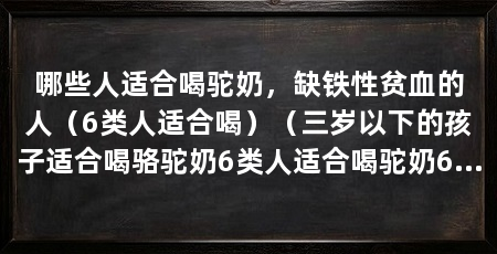 哪些人适合喝驼奶，缺铁性贫血的人（6类人适合喝）（三岁以下的孩子适合喝骆驼奶6类人适合喝驼奶6类人