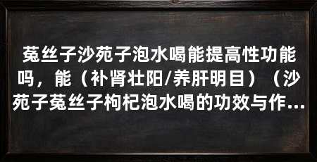 菟丝子沙苑子泡水喝能提高性功能吗,能(补肾壮阳/养肝明目)(沙苑子菟丝子枸杞泡水喝的功效与作用沙苑子菟丝子枸杞泡水喝的功效