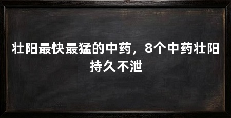壮阳最快最猛的中药，8个中药壮阳持久不泄