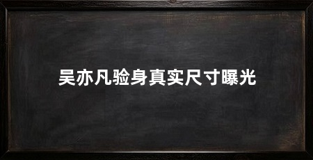 吴亦凡验身真实尺寸曝光