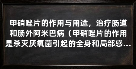 甲硝唑片的作用与用途，治疗肠道和肠外阿米巴病（甲硝唑片的作用是杀灭厌氧菌引起的全身和局部感染能起到好的防治作用
