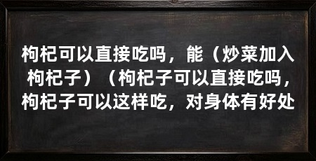 枸杞可以直接吃吗,能(炒菜加入枸杞子)(枸杞子可以直接吃吗,枸杞子可以这样吃,对身体有好处