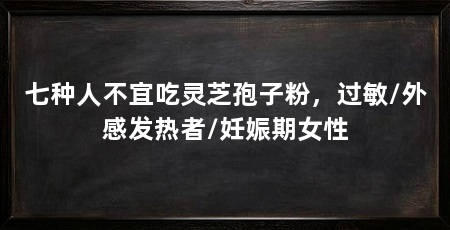 七种人不宜吃灵芝孢子粉,过敏/外感发热者/妊娠期女性