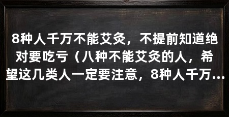 8种人千万不能艾灸,不提前知道绝对要吃亏(八种不能艾灸的人,希望这几类人一定要注意,8种人千万不能艾灸