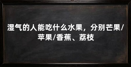 湿气的人能吃什么水果,分别芒果/苹果/香蕉、荔枝