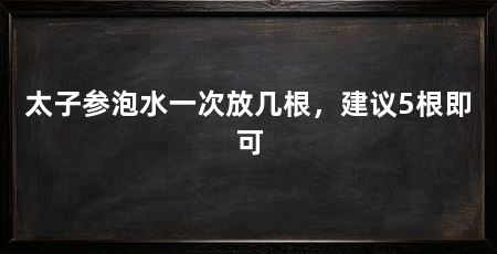 太子参泡水一次放几根,建议5根即可