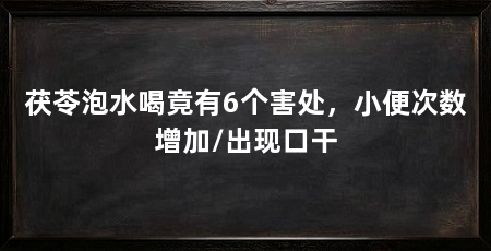 茯苓泡水喝竟有6个害处，小便次数增加/出现口干