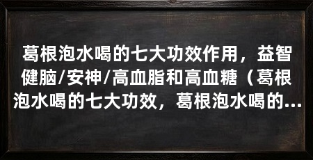 葛根泡水喝的七大功效作用,益智健脑/安神/高血脂和高血糖(葛根泡水喝的七大功效,葛根泡水喝的七大功效作用