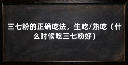三七粉的正确吃法，生吃/熟吃（什么时候吃三七粉好）