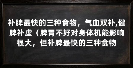补脾最快的三种食物，气血双补,健脾补虚（脾胃不好对身体机能影响很大，但补脾最快的三种食物