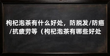 枸杞泡茶有什么好处，防脱发/防癌/抗疲劳等（枸杞泡茶有哪些好处