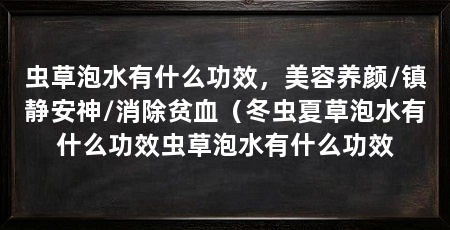 虫草泡水有什么功效,美容养颜/镇静安神/消除贫血(冬虫夏草泡水有什么功效虫草泡水有什么功效
