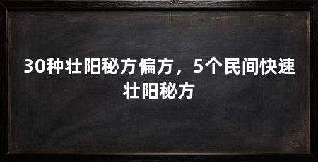 30种壮阳秘方偏方,5个民间快速壮阳秘方