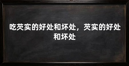 吃芡实的好处和坏处,芡实的好处和坏处