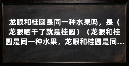 龙眼和桂圆是同一种水果吗,是(龙眼晒干了就是桂圆)(龙眼和桂圆是同一种水果,龙眼和桂圆是同一种水果吗