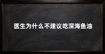 医生为什么不建议吃深海鱼油
