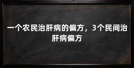 一个农民治肝病的偏方，3个民间治肝病偏方