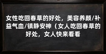 女性吃回春草的好处，美容养颜/补益气血/镇静安神（女人吃回春草的好处，女人快来看看