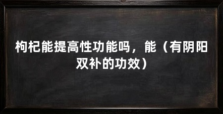 枸杞能提高性功能吗,能(有阴阳双补的功效)