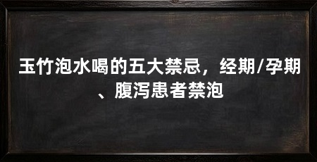 玉竹泡水喝的五大禁忌,经期/孕期、腹泻患者禁泡