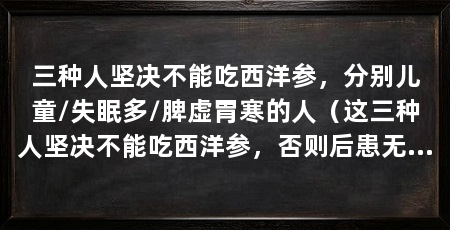 三种人坚决不能吃西洋参，分别儿童/失眠多/脾虚胃寒的人（这三种人坚决不能吃西洋参，否则后患无穷