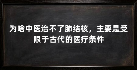 为啥中医治不了肺结核，主要是受限于古代的医疗条件