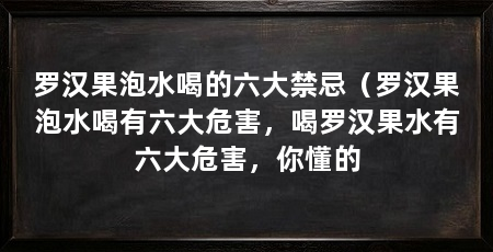 罗汉果泡水喝的六大禁忌(罗汉果泡水喝有六大危害,喝罗汉果水有六大危害,你懂的