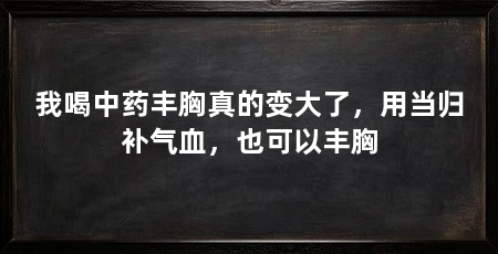 我喝中药丰胸真的变大了，用当归补气血，也可以丰胸