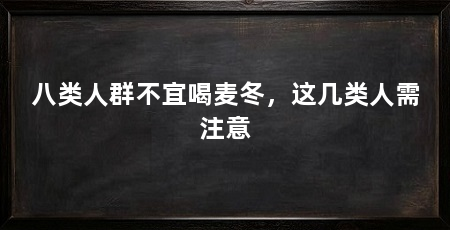 八类人群不宜喝麦冬,这几类人需注意