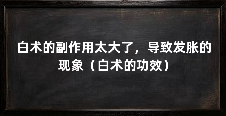 白术的副作用太大了，导致发胀的现象（白术的功效）