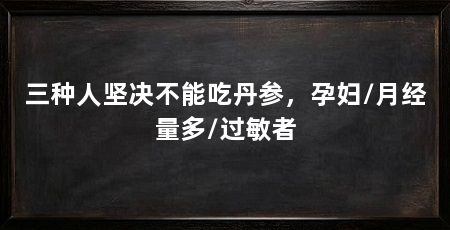 三种人坚决不能吃丹参，孕妇/月经量多/过敏者
