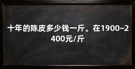 十年的陈皮多少钱一斤。在1900~2400元/斤