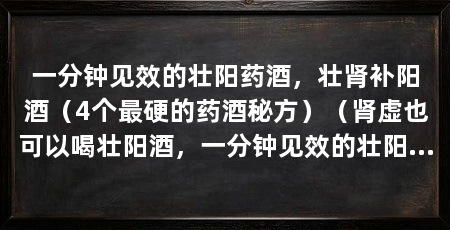 一分钟见效的壮阳药酒,壮肾补阳酒(4个最硬的药酒秘方)(肾虚也可以喝壮阳酒,一分钟见效的壮阳药酒配方