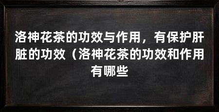 洛神花茶的功效与作用，有保护肝脏的功效（洛神花茶的功效和作用有哪些