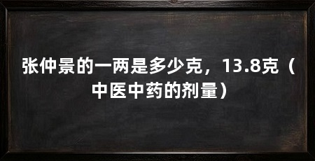 张仲景的一两是多少克，13.8克（中医中药的剂量）