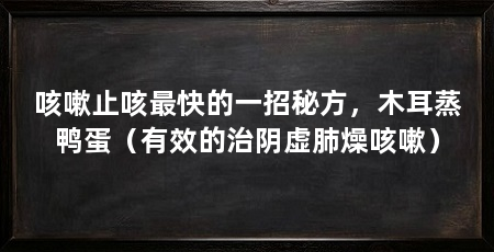 咳嗽止咳最快的一招秘方，木耳蒸鸭蛋（有效的治阴虚肺燥咳嗽）