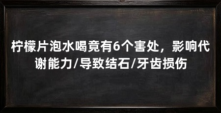 柠檬片泡水喝竟有6个害处，影响代谢能力/导致结石/牙齿损伤