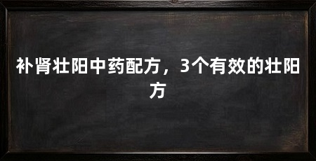 补肾壮阳中药配方,3个有效的壮阳方