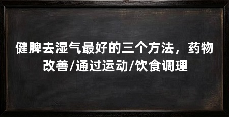 健脾去湿气最好的三个方法，药物改善/通过运动/饮食调理