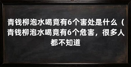 青钱柳泡水喝竟有6个害处是什么(青钱柳泡水喝竟有6个危害,很多人都不知道