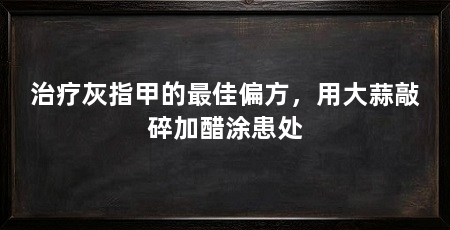 治疗灰指甲的最佳偏方，用大蒜敲碎加醋涂患处