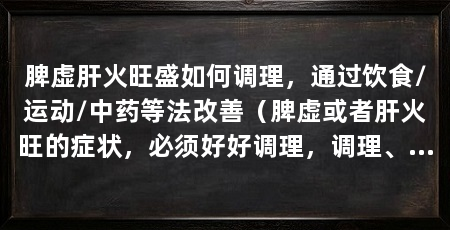 脾虚肝火旺盛如何调理，通过饮食/运动/中药等法改善（脾虚或者肝火旺的症状，必须好好调理，调理、中药调理等法改善